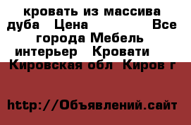 кровать из массива дуба › Цена ­ 180 000 - Все города Мебель, интерьер » Кровати   . Кировская обл.,Киров г.